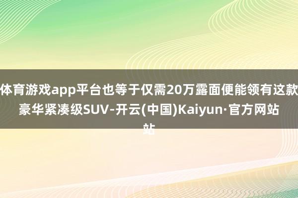 体育游戏app平台也等于仅需20万露面便能领有这款豪华紧凑级SUV-开云(中国)Kaiyun·官方网站