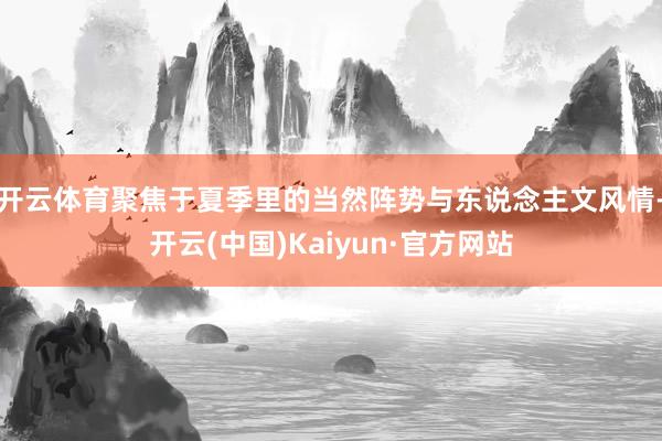 开云体育聚焦于夏季里的当然阵势与东说念主文风情-开云(中国)Kaiyun·官方网站