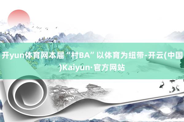 开yun体育网本届“村BA”以体育为纽带-开云(中国)Kaiyun·官方网站
