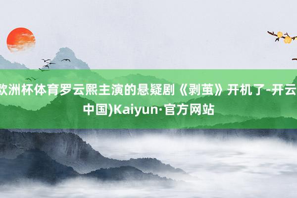 欧洲杯体育罗云熙主演的悬疑剧《剥茧》开机了-开云(中国)Kaiyun·官方网站