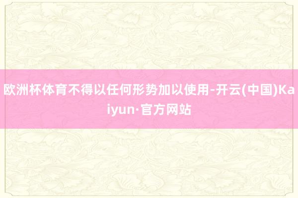欧洲杯体育不得以任何形势加以使用-开云(中国)Kaiyun·官方网站