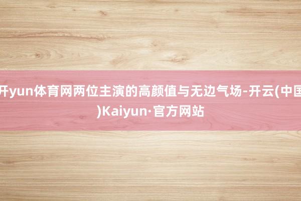 开yun体育网两位主演的高颜值与无边气场-开云(中国)Kaiyun·官方网站