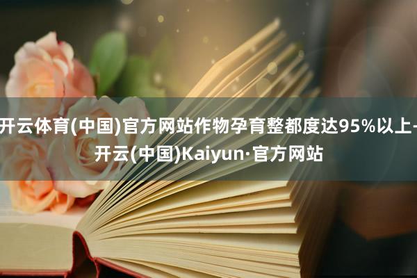 开云体育(中国)官方网站作物孕育整都度达95%以上-开云(中国)Kaiyun·官方网站