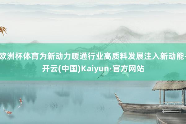 欧洲杯体育为新动力暖通行业高质料发展注入新动能-开云(中国)Kaiyun·官方网站