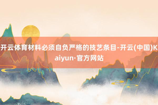 开云体育材料必须自负严格的技艺条目-开云(中国)Kaiyun·官方网站
