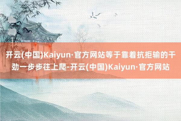 开云(中国)Kaiyun·官方网站等于靠着抗拒输的干劲一步步往上爬-开云(中国)Kaiyun·官方网站