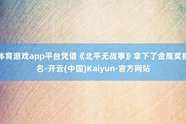 体育游戏app平台凭借《北平无战事》拿下了金鹰奖提名-开云(中国)Kaiyun·官方网站