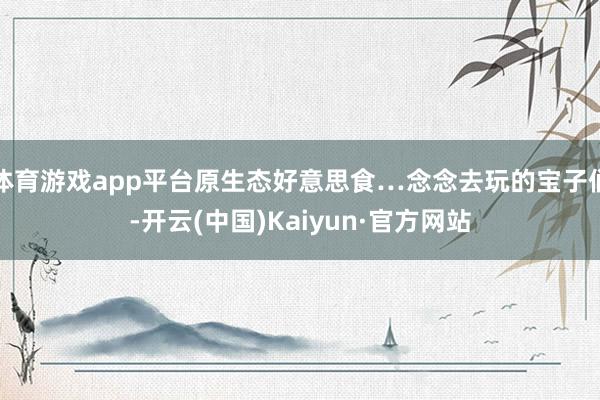 体育游戏app平台原生态好意思食…念念去玩的宝子们-开云(中国)Kaiyun·官方网站
