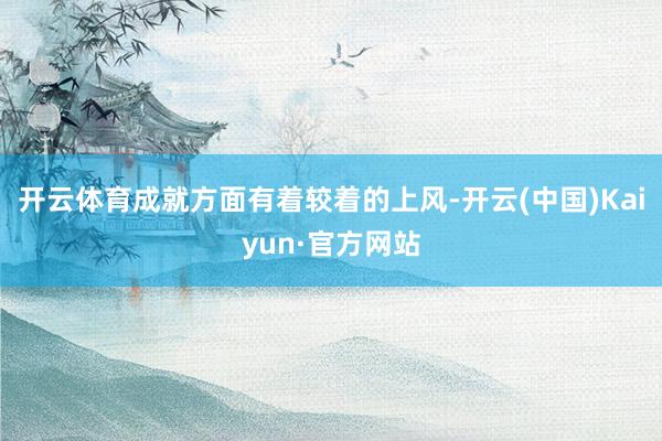 开云体育成就方面有着较着的上风-开云(中国)Kaiyun·官方网站