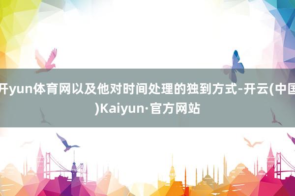 开yun体育网以及他对时间处理的独到方式-开云(中国)Kaiyun·官方网站