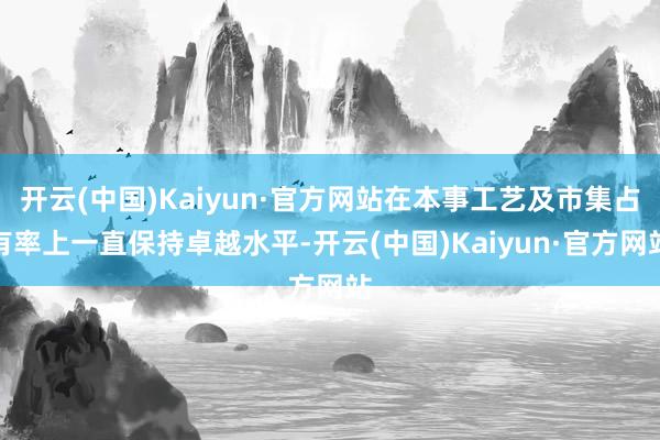 开云(中国)Kaiyun·官方网站在本事工艺及市集占有率上一直保持卓越水平-开云(中国)Kaiyun·官方网站