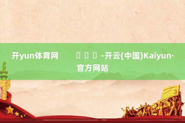 开yun体育网        			-开云(中国)Kaiyun·官方网站