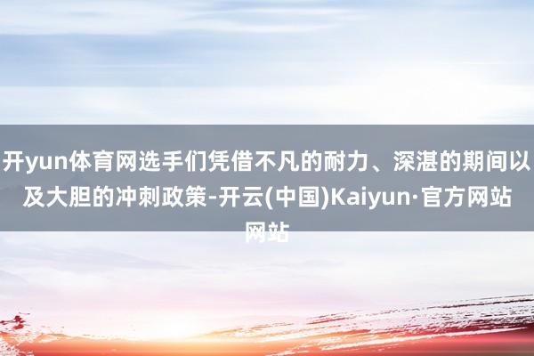 开yun体育网选手们凭借不凡的耐力、深湛的期间以及大胆的冲刺政策-开云(中国)Kaiyun·官方网站