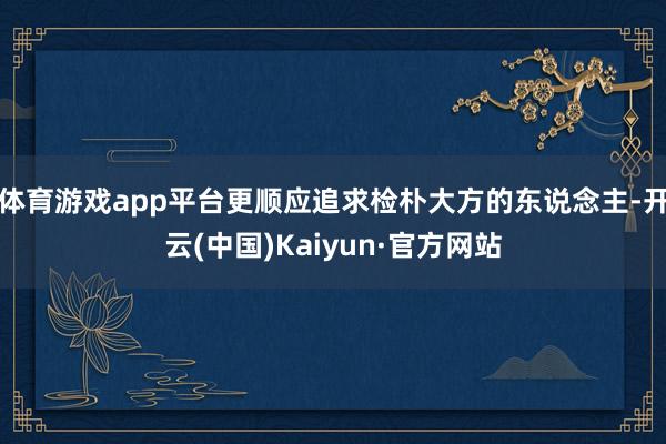 体育游戏app平台更顺应追求检朴大方的东说念主-开云(中国)Kaiyun·官方网站