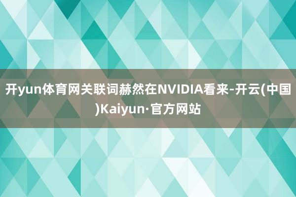 开yun体育网关联词赫然在NVIDIA看来-开云(中国)Kaiyun·官方网站