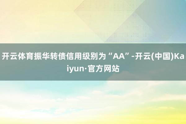 开云体育振华转债信用级别为“AA”-开云(中国)Kaiyun·官方网站