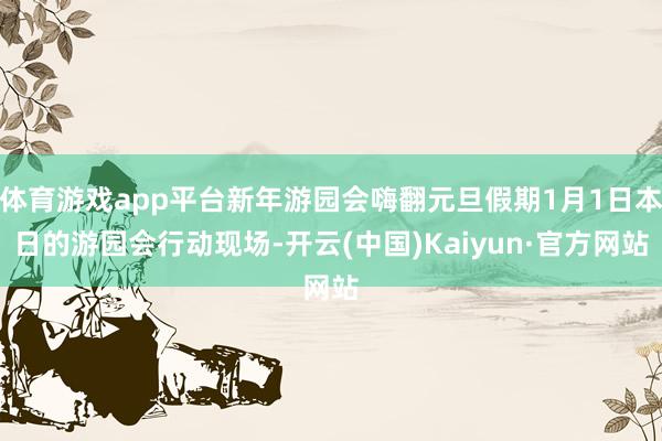 体育游戏app平台新年游园会嗨翻元旦假期1月1日本日的游园会行动现场-开云(中国)Kaiyun·官方网站