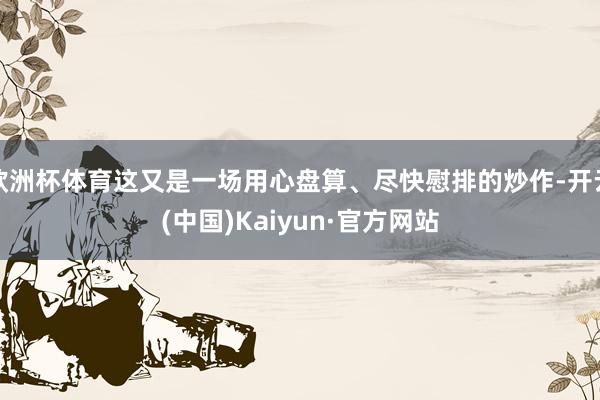 欧洲杯体育这又是一场用心盘算、尽快慰排的炒作-开云(中国)Kaiyun·官方网站