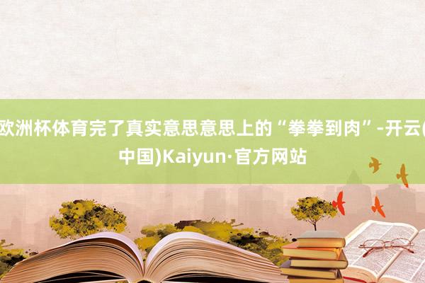欧洲杯体育完了真实意思意思上的“拳拳到肉”-开云(中国)Kaiyun·官方网站
