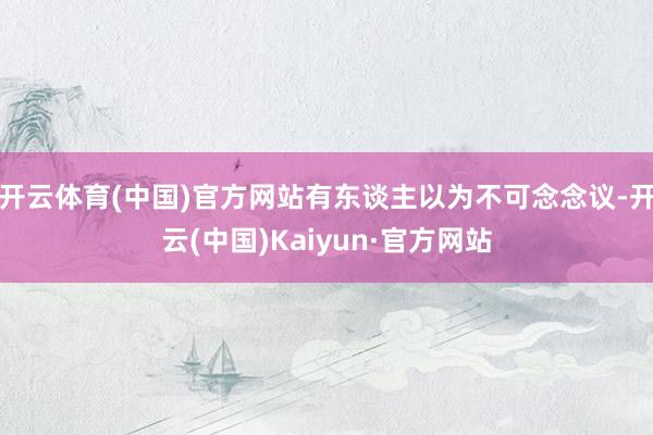 开云体育(中国)官方网站有东谈主以为不可念念议-开云(中国)Kaiyun·官方网站