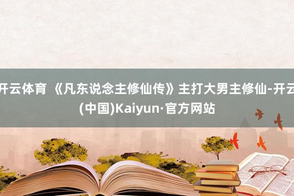 开云体育 《凡东说念主修仙传》主打大男主修仙-开云(中国)Kaiyun·官方网站