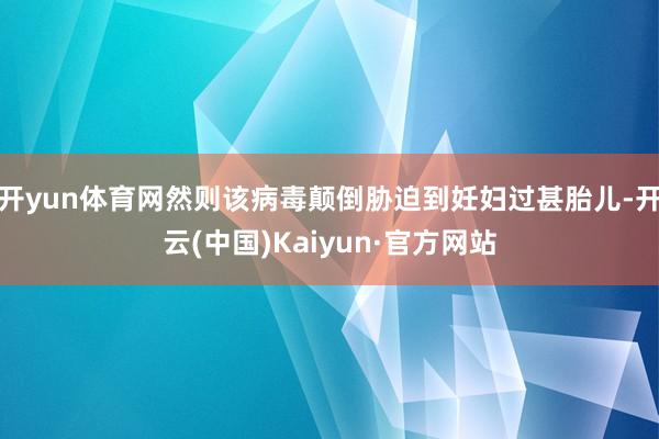 开yun体育网然则该病毒颠倒胁迫到妊妇过甚胎儿-开云(中国)Kaiyun·官方网站