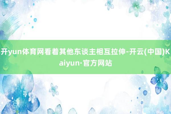 开yun体育网看着其他东谈主相互拉伸-开云(中国)Kaiyun·官方网站