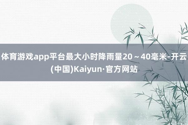 体育游戏app平台最大小时降雨量20～40毫米-开云(中国)Kaiyun·官方网站