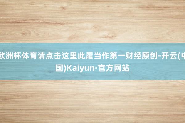 欧洲杯体育请点击这里此履当作第一财经原创-开云(中国)Kaiyun·官方网站