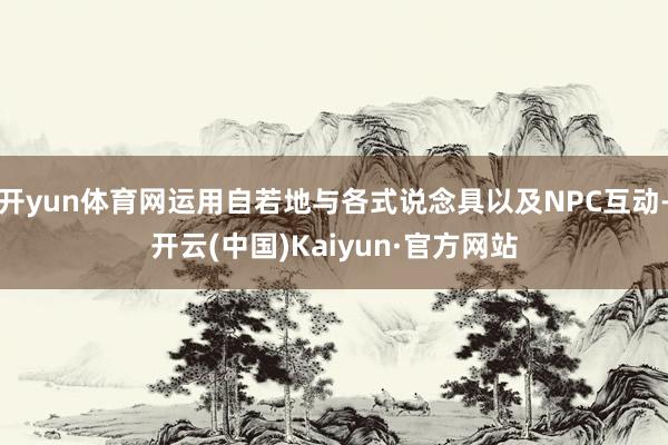 开yun体育网运用自若地与各式说念具以及NPC互动-开云(中国)Kaiyun·官方网站