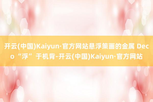 开云(中国)Kaiyun·官方网站悬浮策画的金属 Deco “浮” 于机背-开云(中国)Kaiyun·官方网站