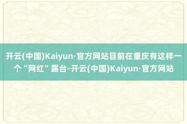 开云(中国)Kaiyun·官方网站目前在重庆有这样一个“网红”露台-开云(中国)Kaiyun·官方网站