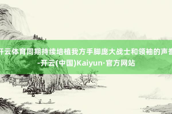开云体育同期持续培植我方手脚庞大战士和领袖的声誉-开云(中国)Kaiyun·官方网站