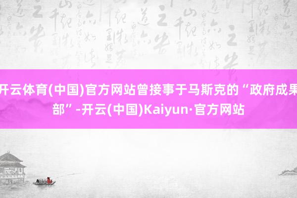 开云体育(中国)官方网站曾接事于马斯克的“政府成果部”-开云(中国)Kaiyun·官方网站