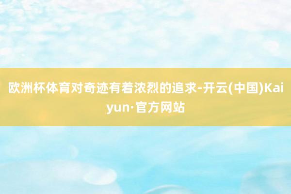 欧洲杯体育对奇迹有着浓烈的追求-开云(中国)Kaiyun·官方网站