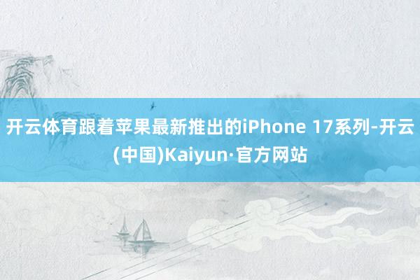 开云体育跟着苹果最新推出的iPhone 17系列-开云(中国)Kaiyun·官方网站