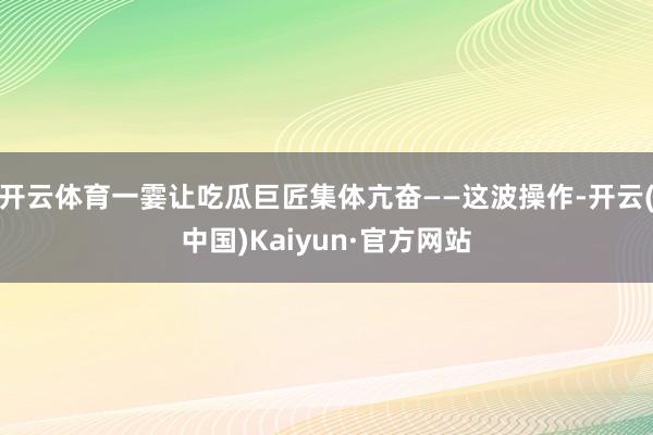 开云体育一霎让吃瓜巨匠集体亢奋——这波操作-开云(中国)Kaiyun·官方网站