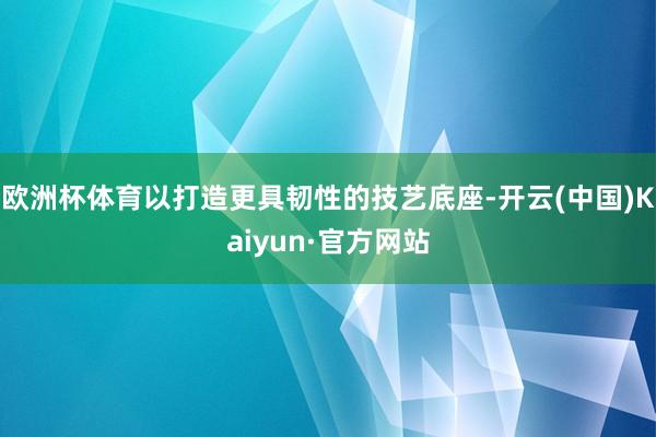 欧洲杯体育以打造更具韧性的技艺底座-开云(中国)Kaiyun·官方网站