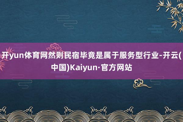 开yun体育网然则民宿毕竟是属于服务型行业-开云(中国)Kaiyun·官方网站
