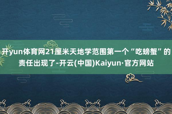 开yun体育网21厘米天地学范围第一个“吃螃蟹”的责任出现了-开云(中国)Kaiyun·官方网站