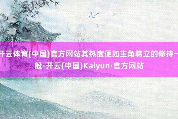 开云体育(中国)官方网站其热度便如主角韩立的修持一般-开云(中国)Kaiyun·官方网站