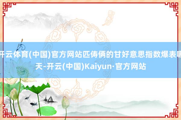 开云体育(中国)官方网站匹俦俩的甘好意思指数爆表哪天-开云(中国)Kaiyun·官方网站