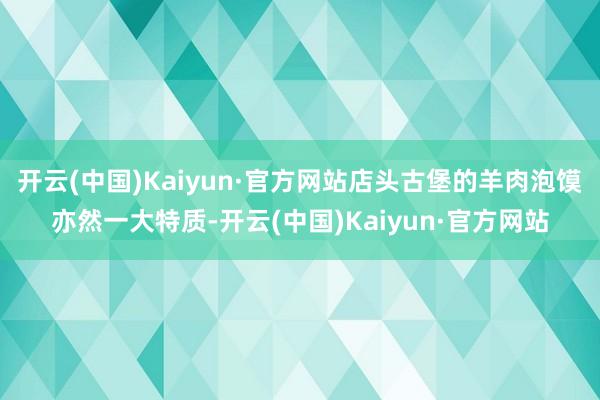 开云(中国)Kaiyun·官方网站店头古堡的羊肉泡馍亦然一大特质-开云(中国)Kaiyun·官方网站