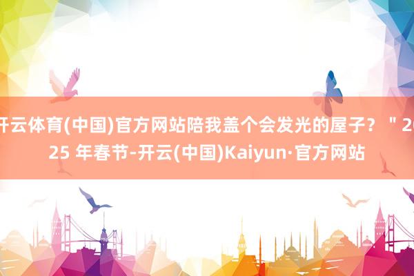 开云体育(中国)官方网站陪我盖个会发光的屋子？＂2025 年春节-开云(中国)Kaiyun·官方网站