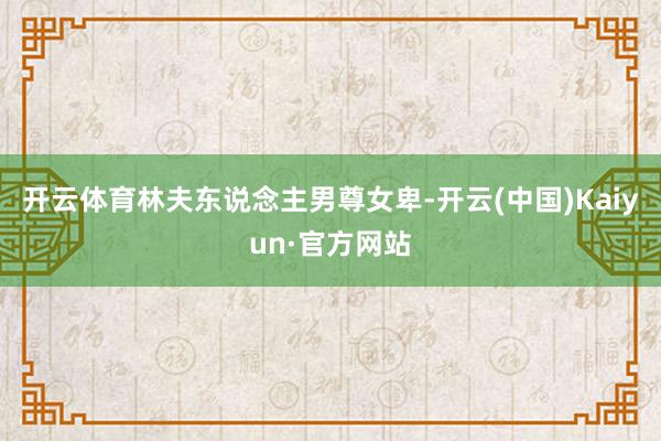 开云体育林夫东说念主男尊女卑-开云(中国)Kaiyun·官方网站