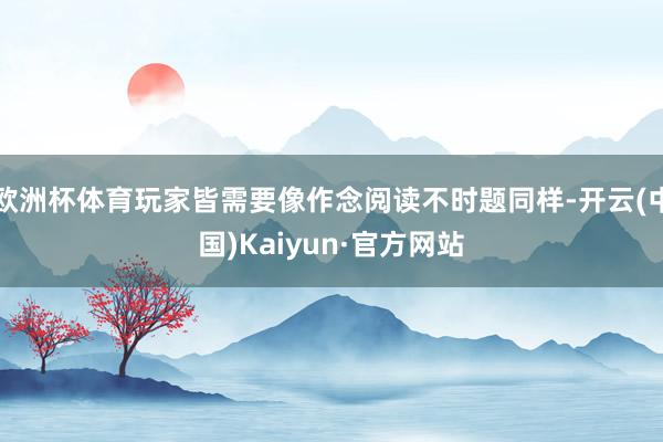 欧洲杯体育玩家皆需要像作念阅读不时题同样-开云(中国)Kaiyun·官方网站