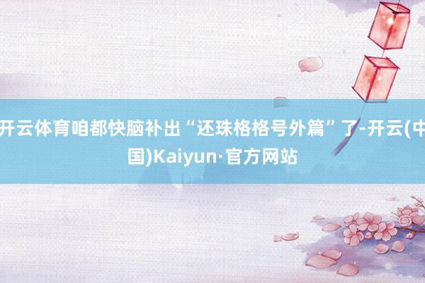 开云体育咱都快脑补出“还珠格格号外篇”了-开云(中国)Kaiyun·官方网站