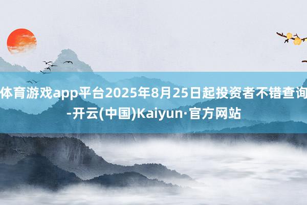 体育游戏app平台2025年8月25日起投资者不错查询-开云(中国)Kaiyun·官方网站