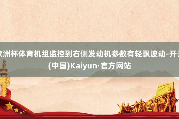 欧洲杯体育机组监控到右侧发动机参数有轻飘波动-开云(中国)Kaiyun·官方网站