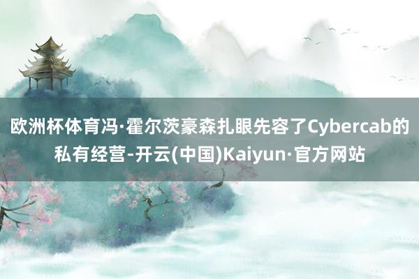 欧洲杯体育冯·霍尔茨豪森扎眼先容了Cybercab的私有经营-开云(中国)Kaiyun·官方网站